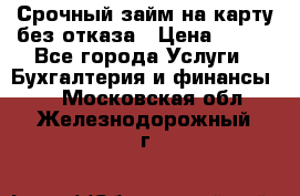 Срочный займ на карту без отказа › Цена ­ 500 - Все города Услуги » Бухгалтерия и финансы   . Московская обл.,Железнодорожный г.